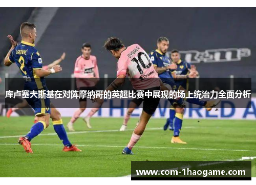 库卢塞夫斯基在对阵摩纳哥的英超比赛中展现的场上统治力全面分析