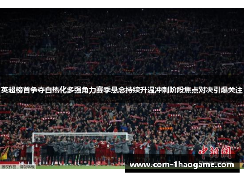 英超榜首争夺白热化多强角力赛季悬念持续升温冲刺阶段焦点对决引爆关注 英超榜首争夺白热化多强角力赛季悬念持续升温冲刺阶段焦点对决引爆关注