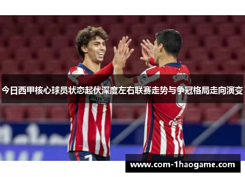 今日西甲核心球员状态起伏深度左右联赛走势与争冠格局走向演变 今日西甲核心球员状态起伏深度左右联赛走势与争冠格局走向演变