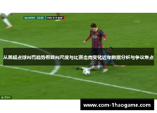 从英超点球判罚趋势看裁判尺度与比赛走向变化近年数据分析与争议焦点 从英超点球判罚趋势看裁判尺度与比赛走向变化近年数据分析与争议焦点