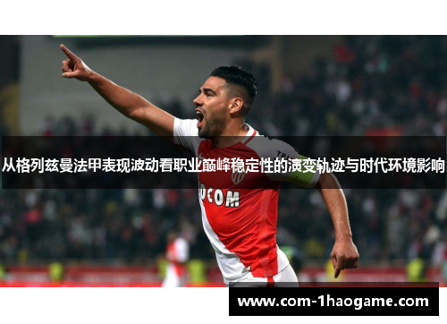 从格列兹曼法甲表现波动看职业巅峰稳定性的演变轨迹与时代环境影响