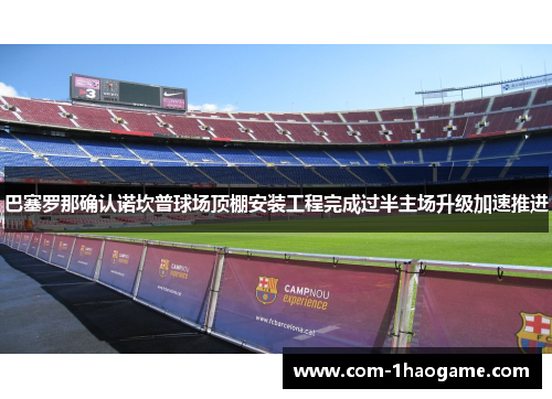 巴塞罗那确认诺坎普球场顶棚安装工程完成过半主场升级加速推进 巴塞罗那确认诺坎普球场顶棚安装工程完成过半主场升级加速推进