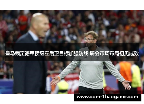 皇马锁定德甲顶级左后卫目标加强防线 转会市场布局初见成效