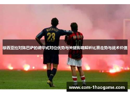 穆西亚拉对阵巴萨的德甲式对位优势与关键影响解析比赛走势与战术价值 穆西亚拉对阵巴萨的德甲式对位优势与关键影响解析比赛走势与战术价值