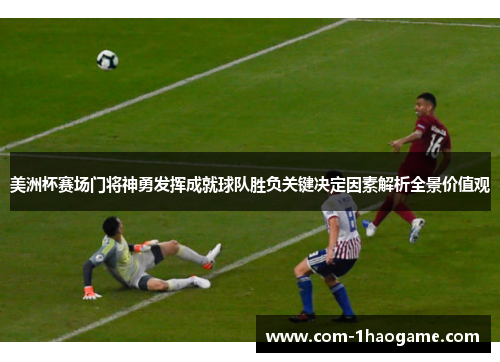 美洲杯赛场门将神勇发挥成就球队胜负关键决定因素解析全景价值观