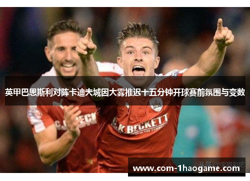 英甲巴恩斯利对阵卡迪夫城因大雾推迟十五分钟开球赛前氛围与变数 英甲巴恩斯利对阵卡迪夫城因大雾推迟十五分钟开球赛前氛围与变数