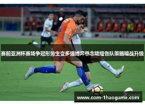 赛前亚洲杯赛场争冠形势生变多强博弈悬念陡增各队策略暗战升级 赛前亚洲杯赛场争冠形势生变多强博弈悬念陡增各队策略暗战升级