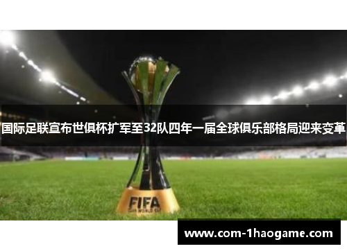 国际足联宣布世俱杯扩军至32队四年一届全球俱乐部格局迎来变革