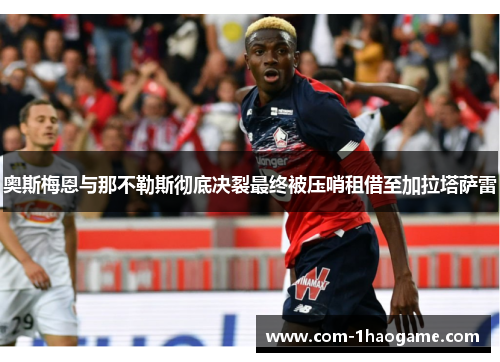 奥斯梅恩与那不勒斯彻底决裂最终被压哨租借至加拉塔萨雷