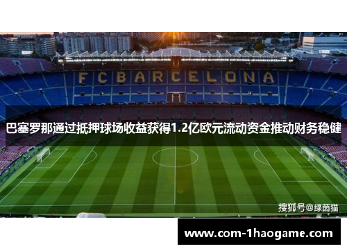 巴塞罗那通过抵押球场收益获得1.2亿欧元流动资金推动财务稳健