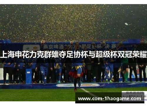 上海申花力克群雄夺足协杯与超级杯双冠荣耀 上海申花力克群雄夺足协杯与超级杯双冠荣耀