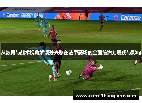 从数据与战术视角解读孙兴慜在法甲赛场的全面统治力表现与影响 从数据与战术视角解读孙兴慜在法甲赛场的全面统治力表现与影响