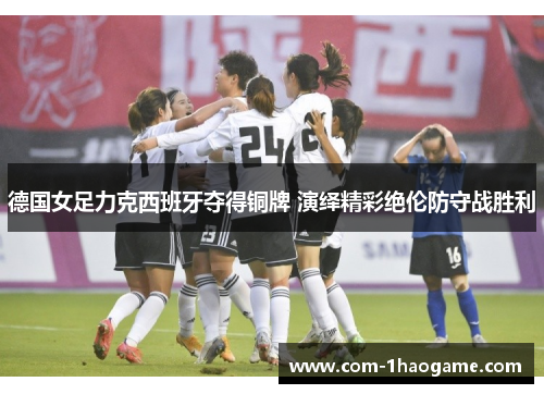德国女足力克西班牙夺得铜牌 演绎精彩绝伦防守战胜利