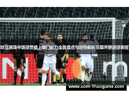 欧冠赛场中场球员插上破门能力全面盘点与趋势解析历届关键进球表现 欧冠赛场中场球员插上破门能力全面盘点与趋势解析历届关键进球表现