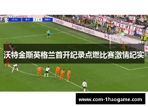 沃特金斯英格兰首开纪录点燃比赛激情纪实 沃特金斯英格兰首开纪录点燃比赛激情纪实