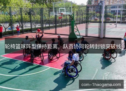 轮椅篮球阵型保持距离，队员协同轮转封锁突破线