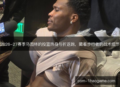 2026-27赛季马图林的投篮热身与折返跑，藏着步行者的战术细节